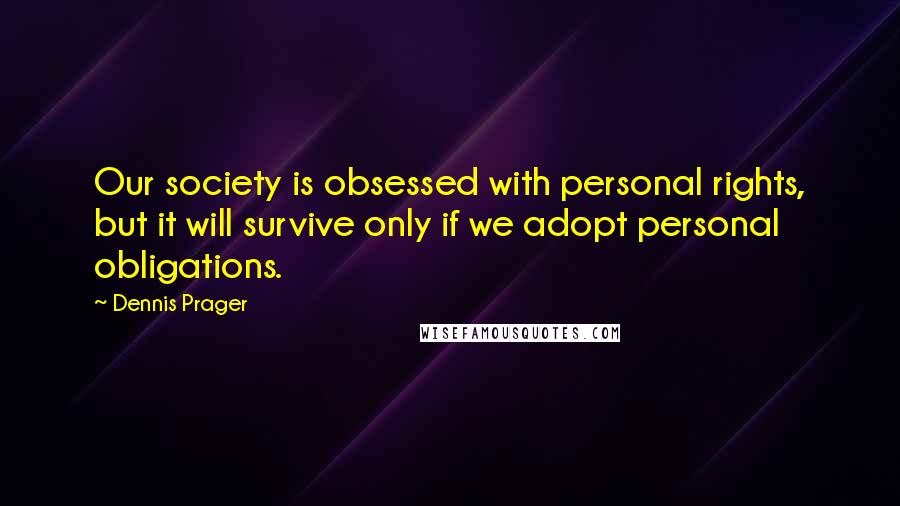 Dennis Prager Quotes: Our society is obsessed with personal rights, but it will survive only if we adopt personal obligations.