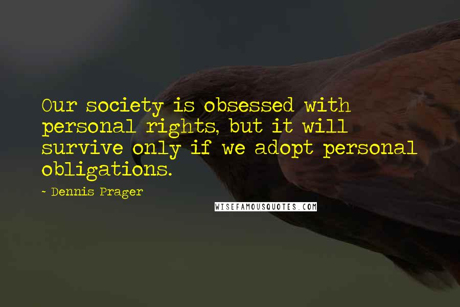Dennis Prager Quotes: Our society is obsessed with personal rights, but it will survive only if we adopt personal obligations.