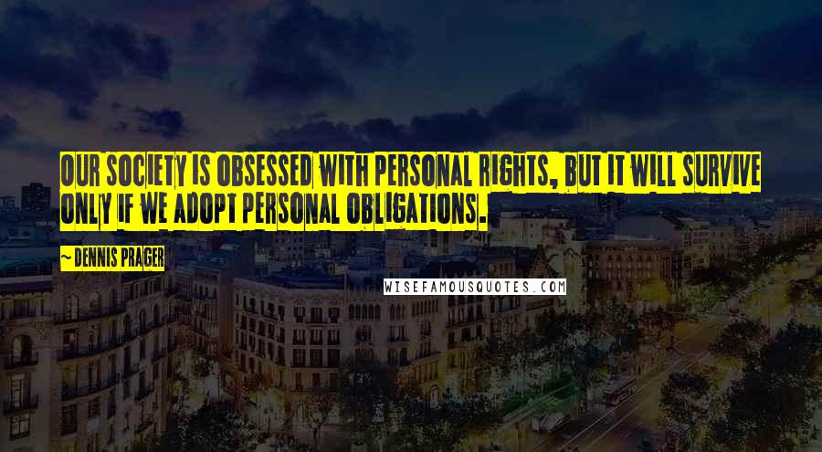 Dennis Prager Quotes: Our society is obsessed with personal rights, but it will survive only if we adopt personal obligations.