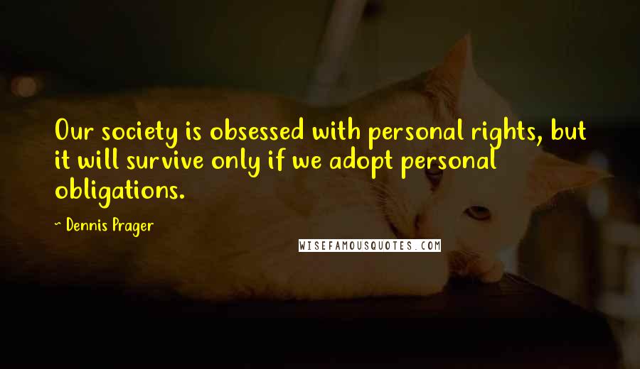 Dennis Prager Quotes: Our society is obsessed with personal rights, but it will survive only if we adopt personal obligations.