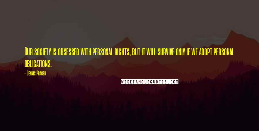 Dennis Prager Quotes: Our society is obsessed with personal rights, but it will survive only if we adopt personal obligations.