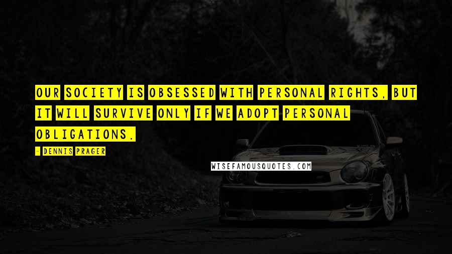 Dennis Prager Quotes: Our society is obsessed with personal rights, but it will survive only if we adopt personal obligations.