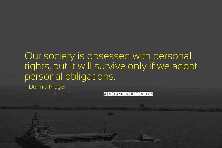 Dennis Prager Quotes: Our society is obsessed with personal rights, but it will survive only if we adopt personal obligations.