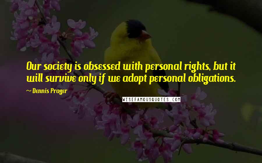 Dennis Prager Quotes: Our society is obsessed with personal rights, but it will survive only if we adopt personal obligations.