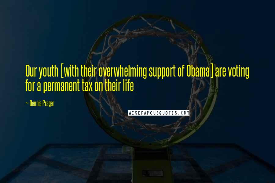 Dennis Prager Quotes: Our youth [with their overwhelming support of Obama] are voting for a permanent tax on their life
