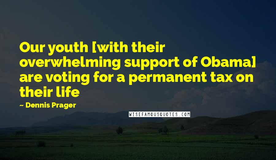 Dennis Prager Quotes: Our youth [with their overwhelming support of Obama] are voting for a permanent tax on their life