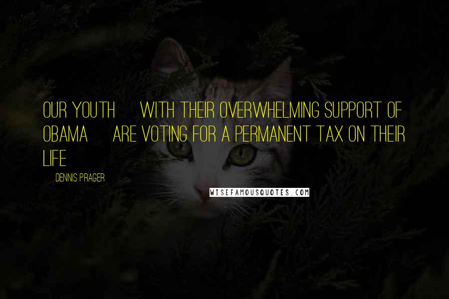 Dennis Prager Quotes: Our youth [with their overwhelming support of Obama] are voting for a permanent tax on their life
