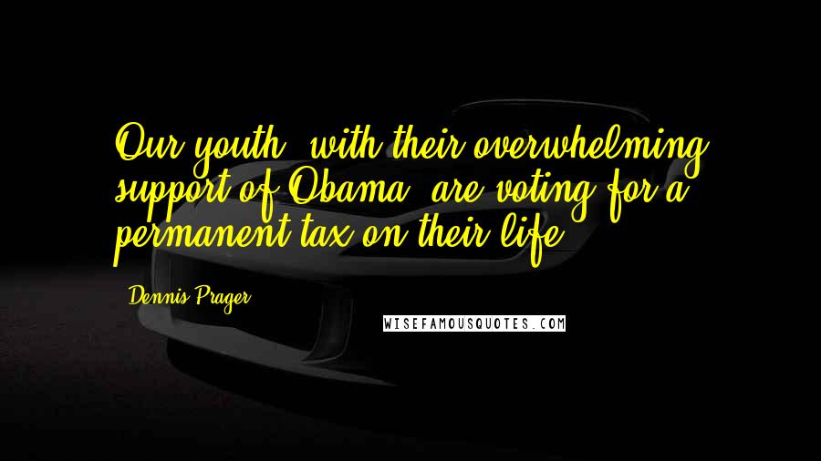 Dennis Prager Quotes: Our youth [with their overwhelming support of Obama] are voting for a permanent tax on their life