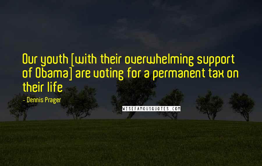 Dennis Prager Quotes: Our youth [with their overwhelming support of Obama] are voting for a permanent tax on their life