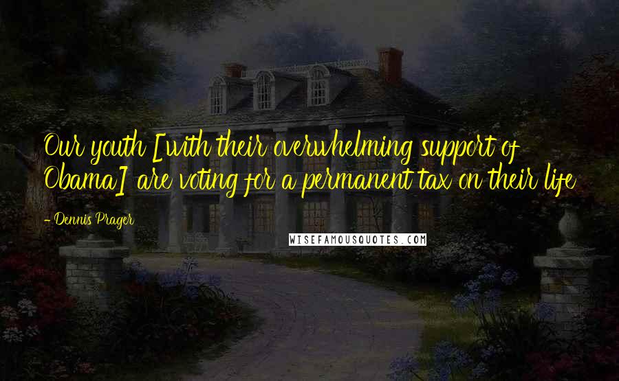 Dennis Prager Quotes: Our youth [with their overwhelming support of Obama] are voting for a permanent tax on their life