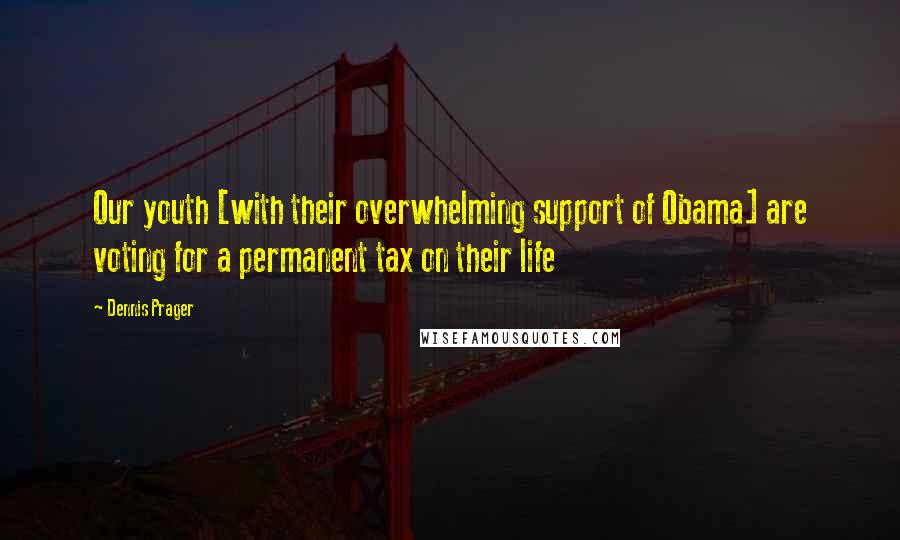 Dennis Prager Quotes: Our youth [with their overwhelming support of Obama] are voting for a permanent tax on their life
