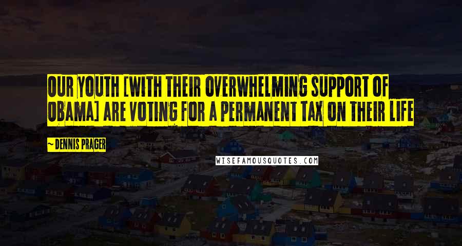 Dennis Prager Quotes: Our youth [with their overwhelming support of Obama] are voting for a permanent tax on their life