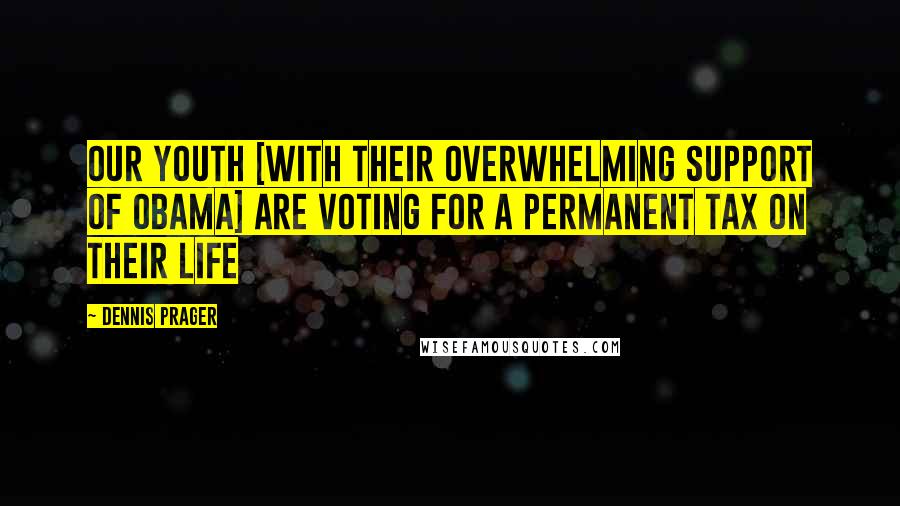 Dennis Prager Quotes: Our youth [with their overwhelming support of Obama] are voting for a permanent tax on their life