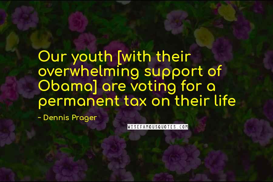 Dennis Prager Quotes: Our youth [with their overwhelming support of Obama] are voting for a permanent tax on their life