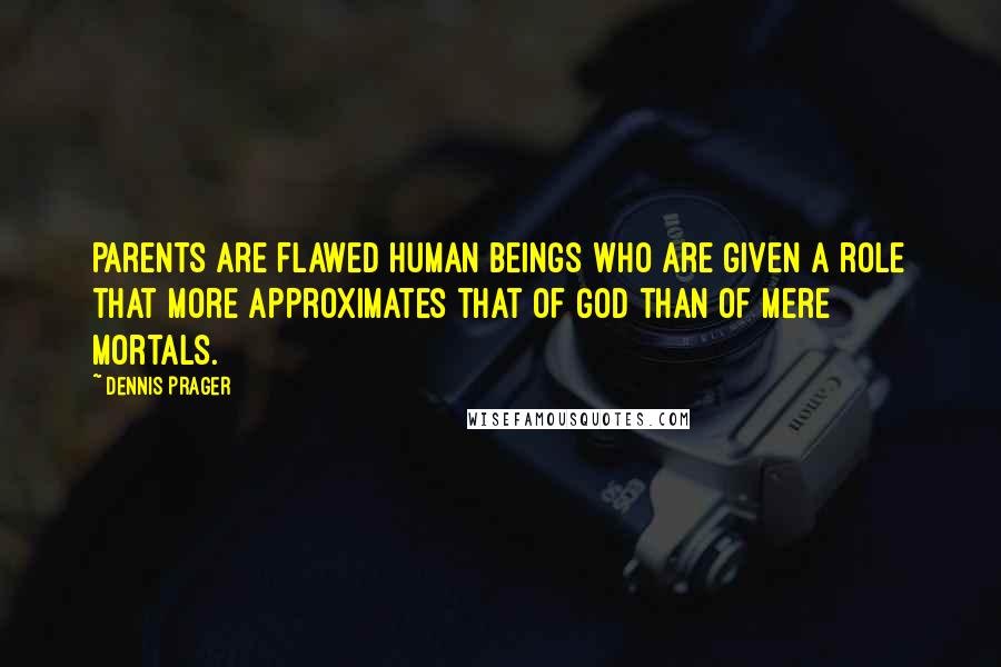 Dennis Prager Quotes: Parents are flawed human beings who are given a role that more approximates that of God than of mere mortals.