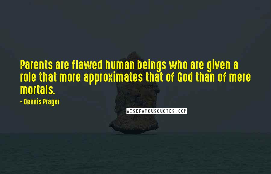 Dennis Prager Quotes: Parents are flawed human beings who are given a role that more approximates that of God than of mere mortals.