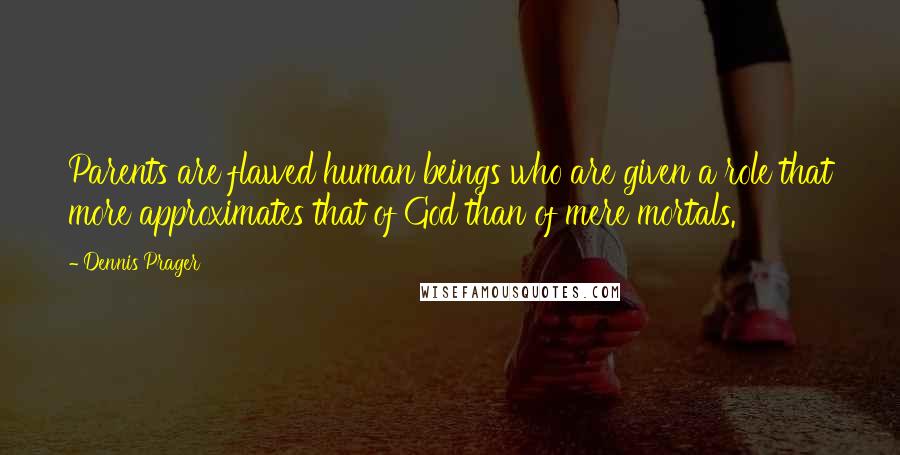 Dennis Prager Quotes: Parents are flawed human beings who are given a role that more approximates that of God than of mere mortals.