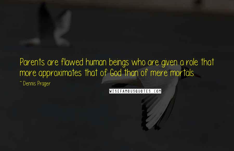 Dennis Prager Quotes: Parents are flawed human beings who are given a role that more approximates that of God than of mere mortals.