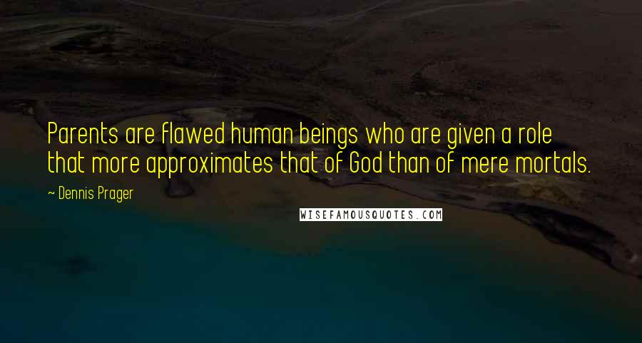 Dennis Prager Quotes: Parents are flawed human beings who are given a role that more approximates that of God than of mere mortals.