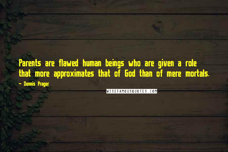 Dennis Prager Quotes: Parents are flawed human beings who are given a role that more approximates that of God than of mere mortals.