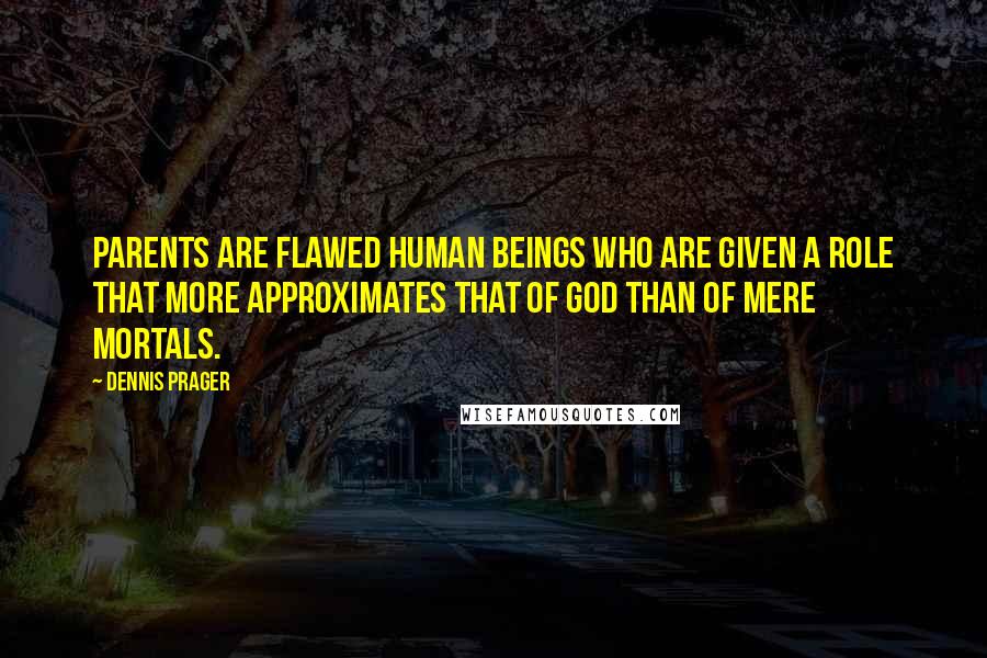 Dennis Prager Quotes: Parents are flawed human beings who are given a role that more approximates that of God than of mere mortals.