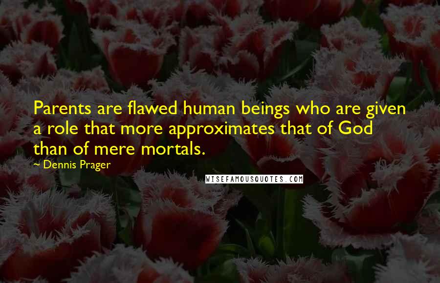 Dennis Prager Quotes: Parents are flawed human beings who are given a role that more approximates that of God than of mere mortals.