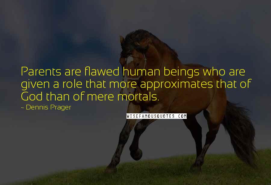 Dennis Prager Quotes: Parents are flawed human beings who are given a role that more approximates that of God than of mere mortals.