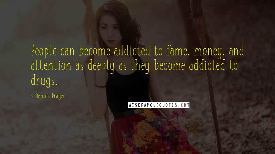 Dennis Prager Quotes: People can become addicted to fame, money, and attention as deeply as they become addicted to drugs.