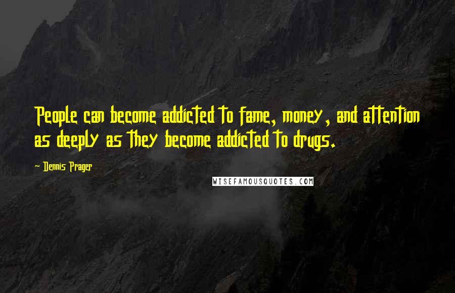 Dennis Prager Quotes: People can become addicted to fame, money, and attention as deeply as they become addicted to drugs.