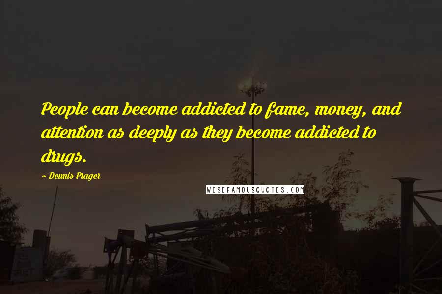 Dennis Prager Quotes: People can become addicted to fame, money, and attention as deeply as they become addicted to drugs.