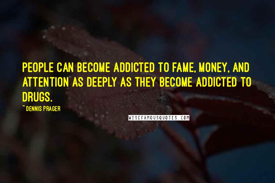 Dennis Prager Quotes: People can become addicted to fame, money, and attention as deeply as they become addicted to drugs.