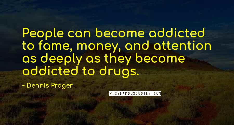 Dennis Prager Quotes: People can become addicted to fame, money, and attention as deeply as they become addicted to drugs.