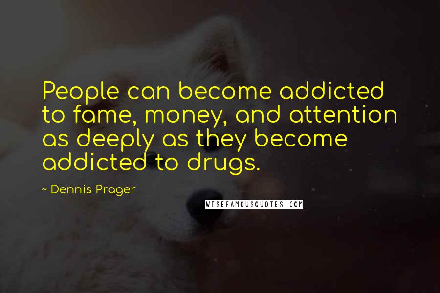 Dennis Prager Quotes: People can become addicted to fame, money, and attention as deeply as they become addicted to drugs.