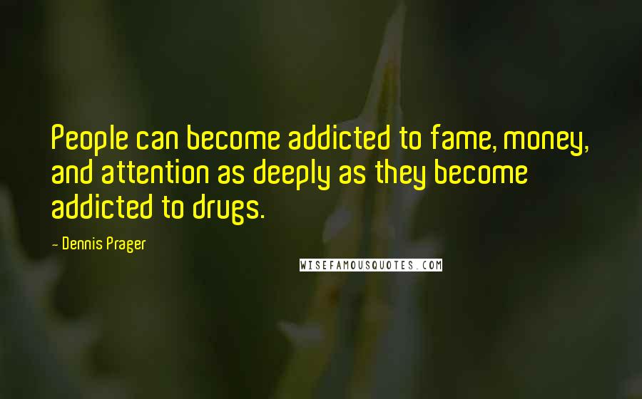 Dennis Prager Quotes: People can become addicted to fame, money, and attention as deeply as they become addicted to drugs.
