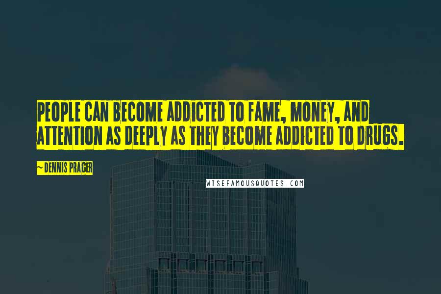 Dennis Prager Quotes: People can become addicted to fame, money, and attention as deeply as they become addicted to drugs.
