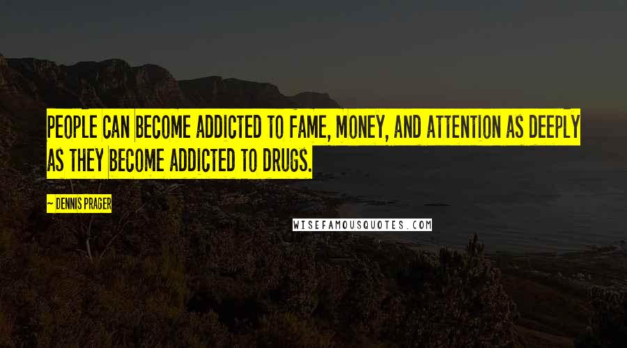 Dennis Prager Quotes: People can become addicted to fame, money, and attention as deeply as they become addicted to drugs.
