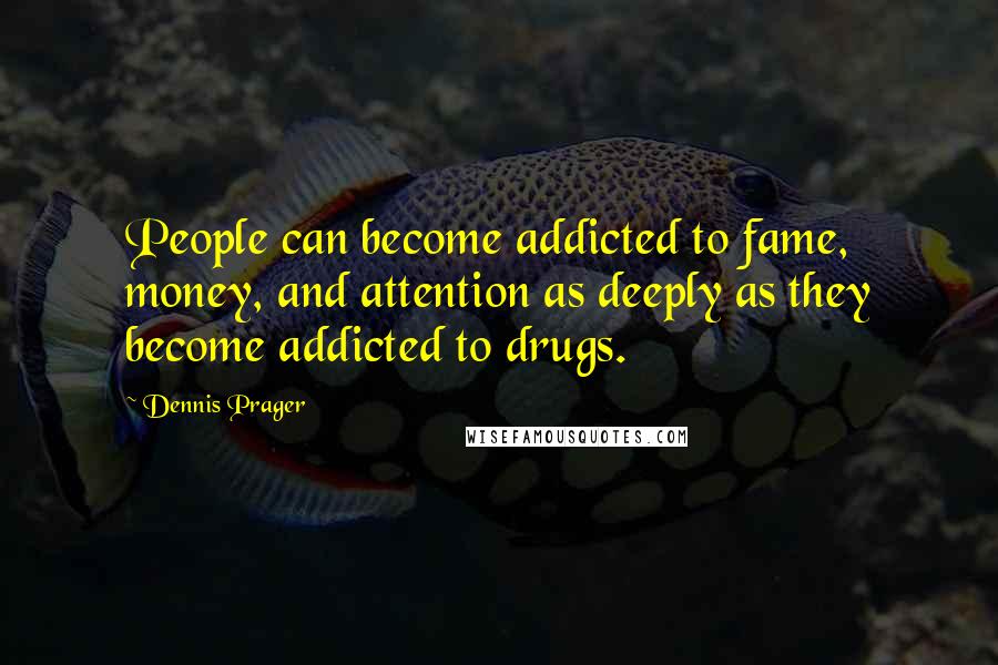 Dennis Prager Quotes: People can become addicted to fame, money, and attention as deeply as they become addicted to drugs.