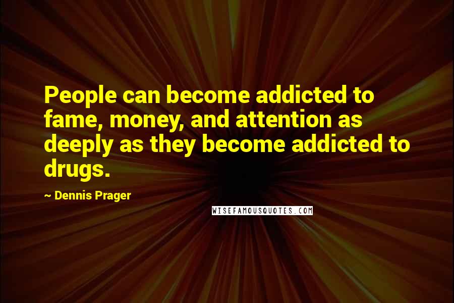 Dennis Prager Quotes: People can become addicted to fame, money, and attention as deeply as they become addicted to drugs.