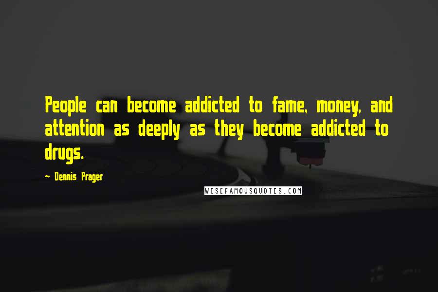 Dennis Prager Quotes: People can become addicted to fame, money, and attention as deeply as they become addicted to drugs.