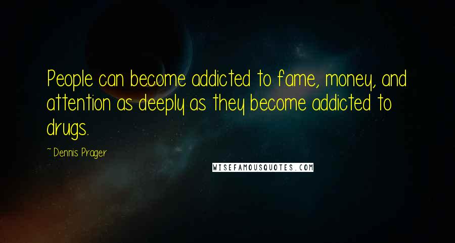 Dennis Prager Quotes: People can become addicted to fame, money, and attention as deeply as they become addicted to drugs.