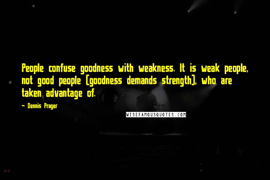 Dennis Prager Quotes: People confuse goodness with weakness. It is weak people, not good people (goodness demands strength), who are taken advantage of.