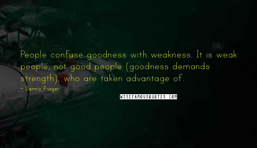 Dennis Prager Quotes: People confuse goodness with weakness. It is weak people, not good people (goodness demands strength), who are taken advantage of.