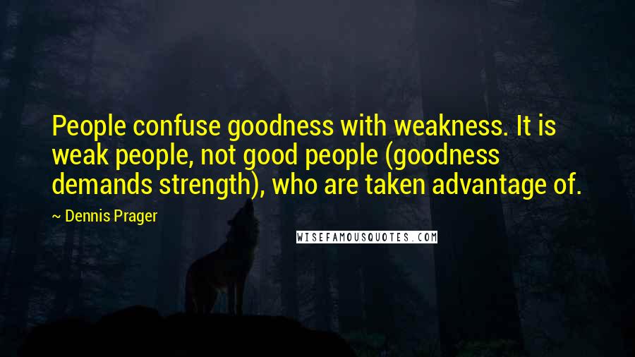 Dennis Prager Quotes: People confuse goodness with weakness. It is weak people, not good people (goodness demands strength), who are taken advantage of.