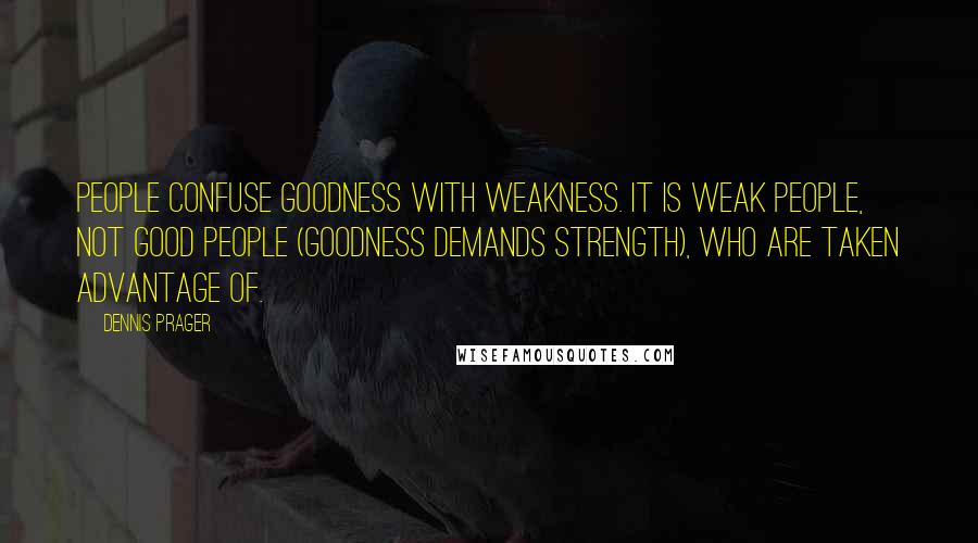 Dennis Prager Quotes: People confuse goodness with weakness. It is weak people, not good people (goodness demands strength), who are taken advantage of.