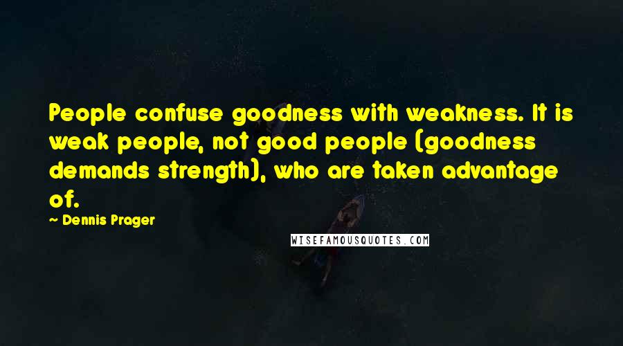 Dennis Prager Quotes: People confuse goodness with weakness. It is weak people, not good people (goodness demands strength), who are taken advantage of.