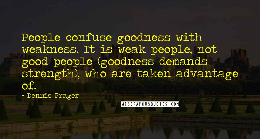 Dennis Prager Quotes: People confuse goodness with weakness. It is weak people, not good people (goodness demands strength), who are taken advantage of.