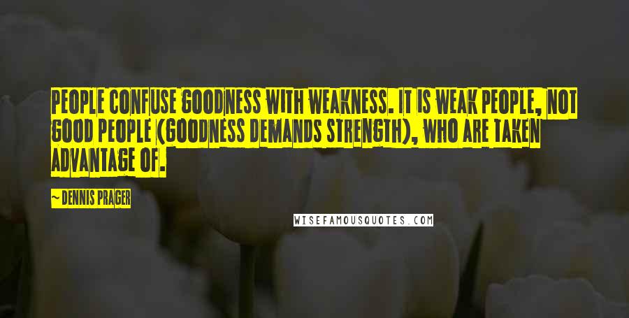 Dennis Prager Quotes: People confuse goodness with weakness. It is weak people, not good people (goodness demands strength), who are taken advantage of.