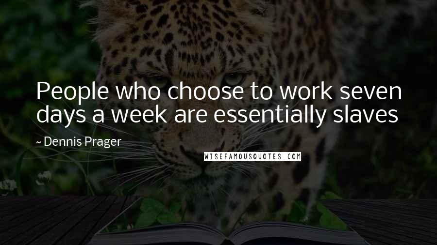 Dennis Prager Quotes: People who choose to work seven days a week are essentially slaves