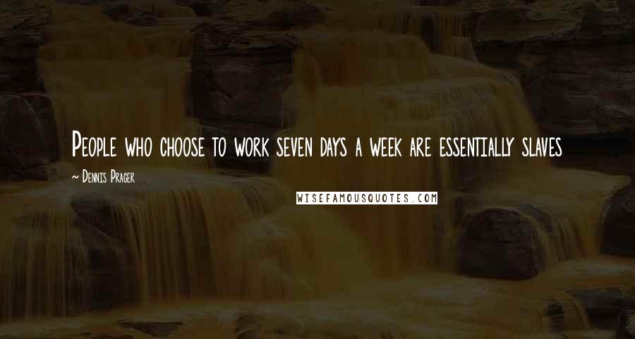 Dennis Prager Quotes: People who choose to work seven days a week are essentially slaves