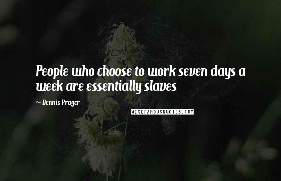 Dennis Prager Quotes: People who choose to work seven days a week are essentially slaves